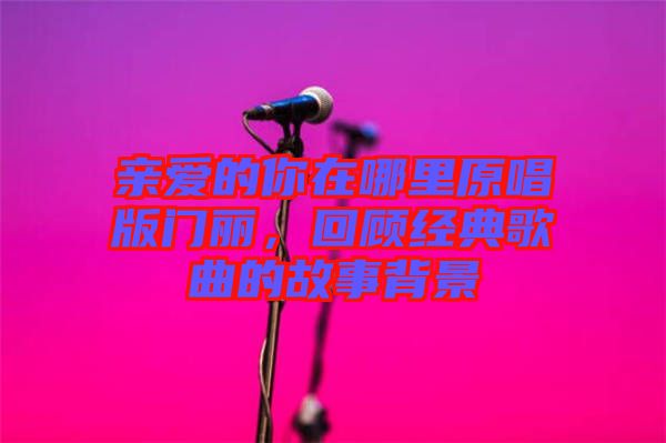 親愛的你在哪里原唱版門麗，回顧經(jīng)典歌曲的故事背景