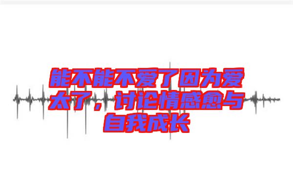 能不能不愛了因為愛太了，討論情感愈與自我成長