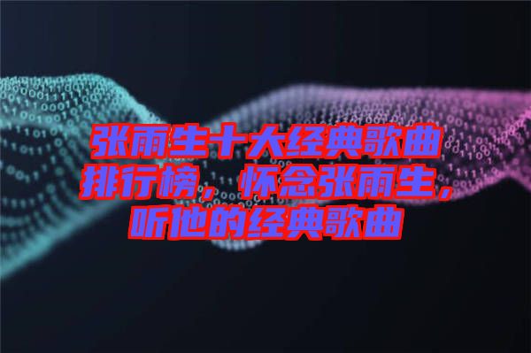張雨生十大經(jīng)典歌曲排行榜，懷念張雨生，聽他的經(jīng)典歌曲