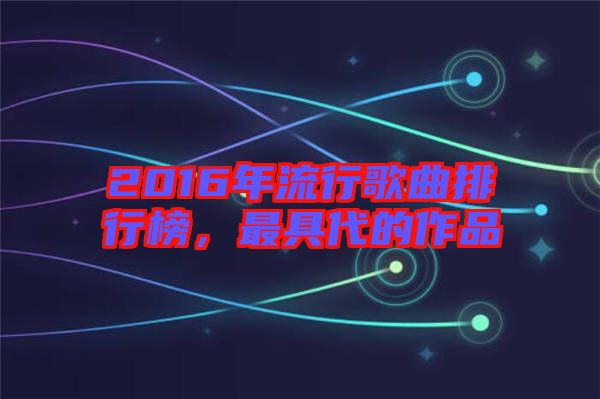 2016年流行歌曲排行榜，最具代的作品
