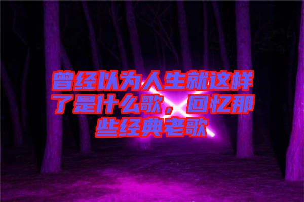 曾經(jīng)以為人生就這樣了是什么歌，回憶那些經(jīng)典老歌