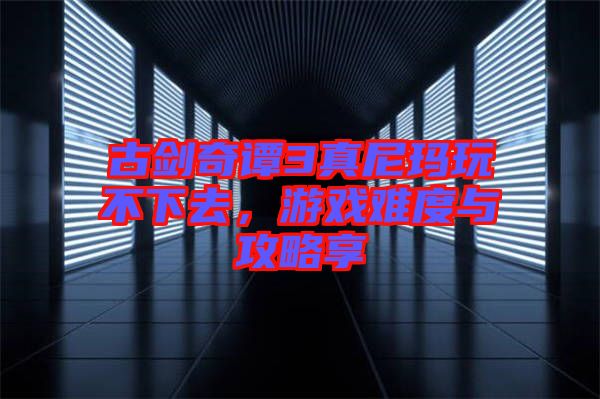 古劍奇譚3真尼瑪玩不下去，游戲難度與攻略享