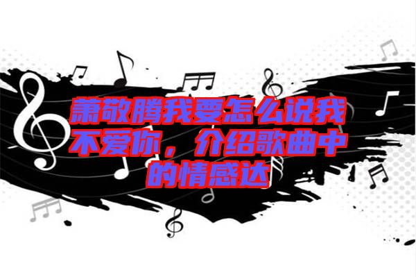 蕭敬騰我要怎么說(shuō)我不愛(ài)你，介紹歌曲中的情感達(dá)