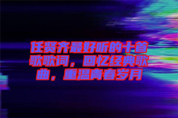 任賢齊最好聽的十首歌歌詞，回憶經(jīng)典歌曲，重溫青春歲月
