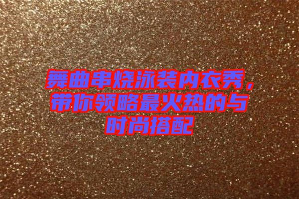 舞曲串燒泳裝內(nèi)衣秀，帶你領(lǐng)略最火熱的與時尚搭配