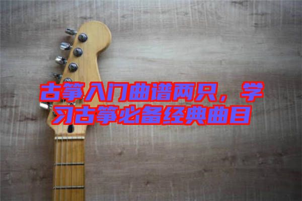 古箏入門曲譜兩只，學(xué)習(xí)古箏必備經(jīng)典曲目