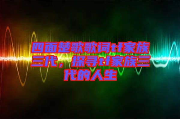 四面楚歌歌詞tf家族三代，探尋tf家族三代的人生
