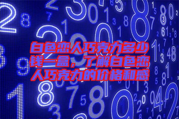白色戀人巧克力多少錢一盒，了解白色戀人巧克力的價格和感