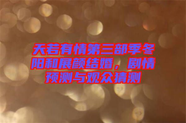 天若有情第三部季冬陽和展顏結(jié)婚，劇情預(yù)測與觀眾猜測