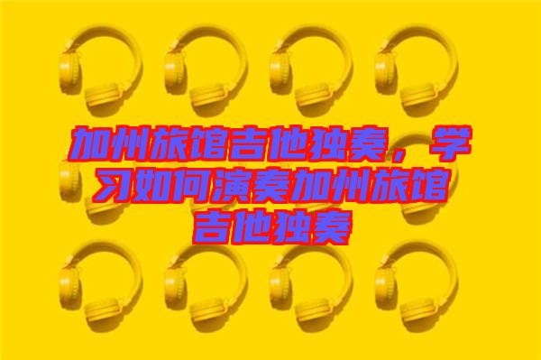 加州旅館吉他獨(dú)奏，學(xué)習(xí)如何演奏加州旅館吉他獨(dú)奏