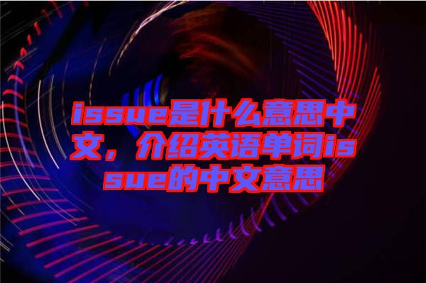 issue是什么意思中文，介紹英語單詞issue的中文意思