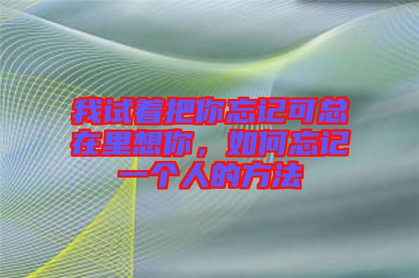 我試著把你忘記可總在里想你，如何忘記一個(gè)人的方法