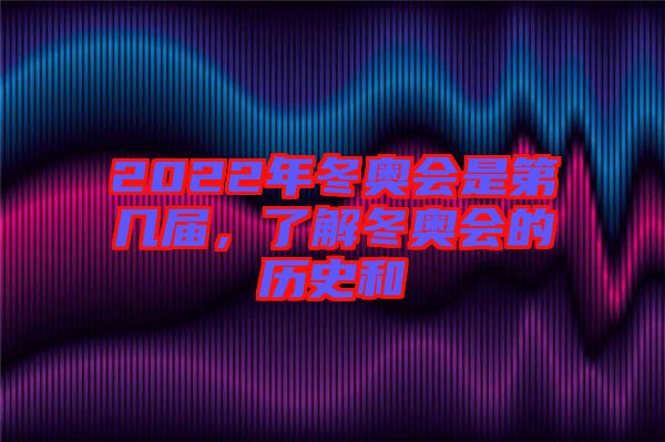 2022年冬奧會是第幾屆，了解冬奧會的歷史和