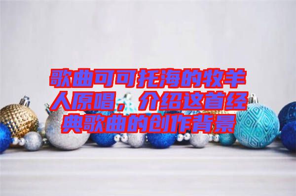 歌曲可可托海的牧羊人原唱，介紹這首經(jīng)典歌曲的創(chuàng)作背景