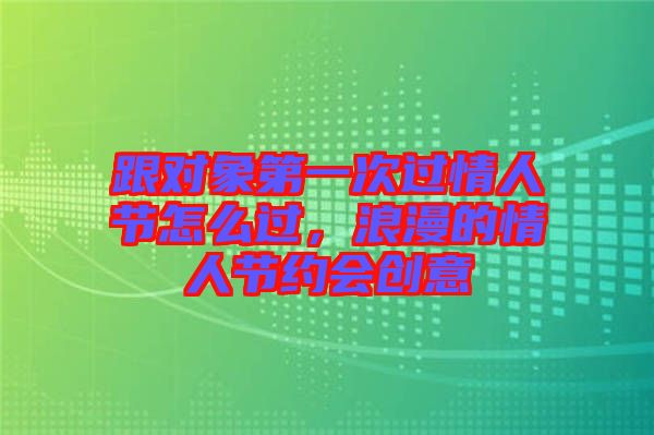 跟對象第一次過情人節(jié)怎么過，浪漫的情人節(jié)約會創(chuàng)意