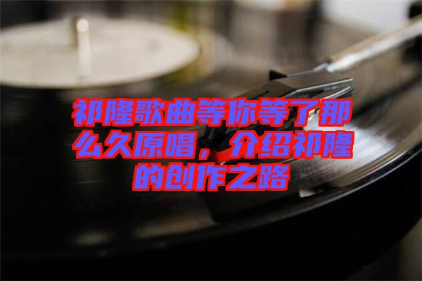 祁隆歌曲等你等了那么久原唱，介紹祁隆的創(chuàng)作之路