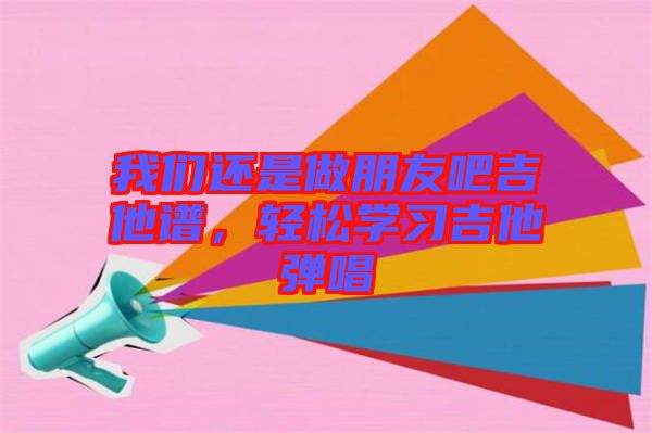 我們還是做朋友吧吉他譜，輕松學習吉他彈唱