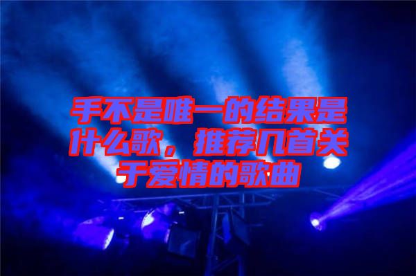 手不是唯一的結(jié)果是什么歌，推薦幾首關于愛情的歌曲