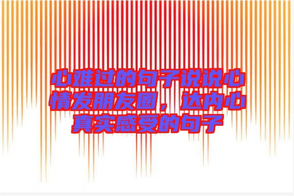 心難過(guò)的句子說(shuō)說(shuō)心情發(fā)朋友圈，達(dá)內(nèi)心真實(shí)感受的句子