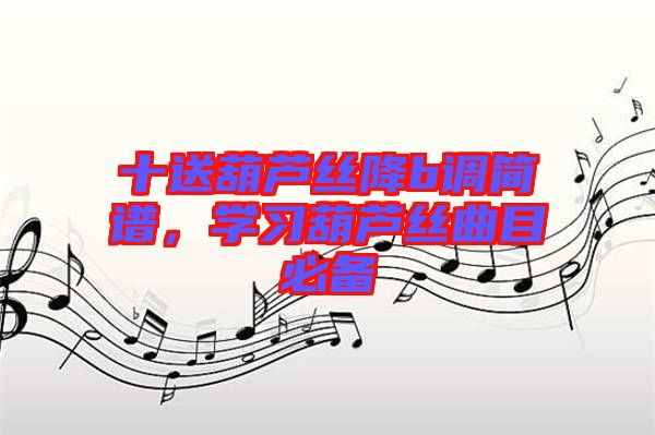 十送葫蘆絲降b調(diào)簡譜，學(xué)習(xí)葫蘆絲曲目必備