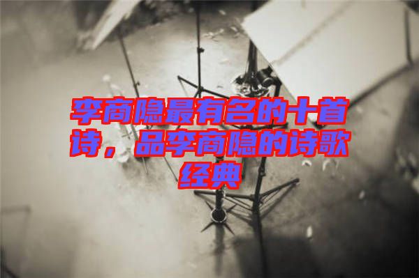 李商隱最有名的十首詩(shī)，品李商隱的詩(shī)歌經(jīng)典