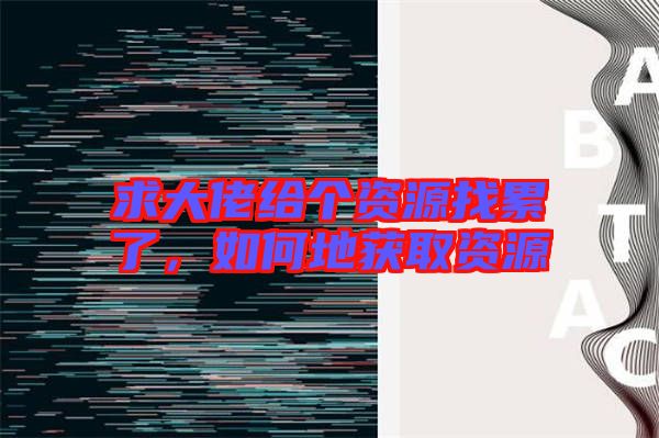 求大佬給個(gè)資源找累了，如何地獲取資源
