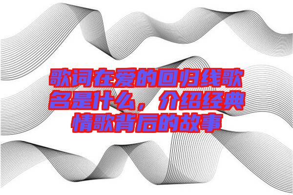 歌詞在愛的回歸線歌名是什么，介紹經典情歌背后的故事