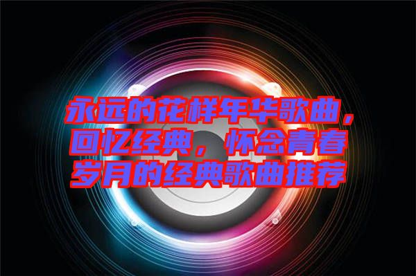 永遠(yuǎn)的花樣年華歌曲，回憶經(jīng)典，懷念青春歲月的經(jīng)典歌曲推薦