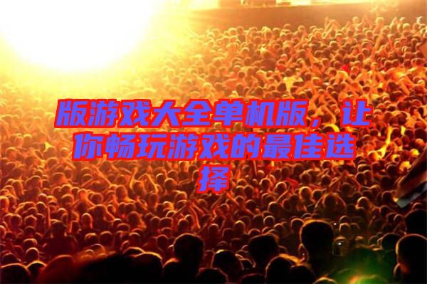 版游戲大全單機(jī)版，讓你暢玩游戲的最佳選擇