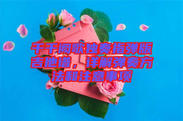 千千闕歌獨奏指彈版吉他譜，詳解彈奏方法和注意事項