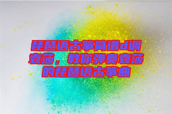 琵琶語古箏簡譜d調(diào)袁莎，教你彈奏袁莎的琵琶語古箏曲