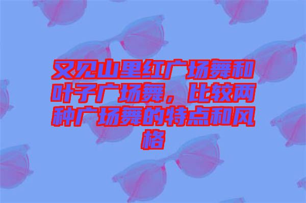 又見山里紅廣場舞和葉子廣場舞，比較兩種廣場舞的特點和風(fēng)格