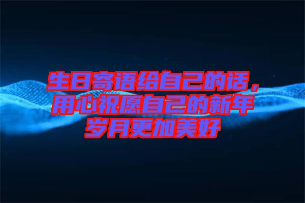 生日寄語給自己的話，用心祝愿自己的新年歲月更加美好