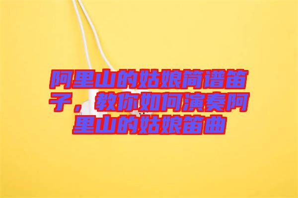 阿里山的姑娘簡譜笛子，教你如何演奏阿里山的姑娘笛曲