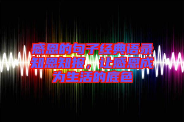 感恩的句子經(jīng)典語(yǔ)錄知恩知報(bào)，讓感恩成為生活的底色