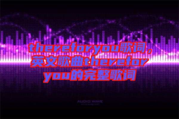 thereforyou歌詞，英文歌曲thereforyou的完整歌詞