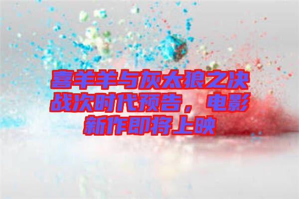 喜羊羊與灰太狼之決戰(zhàn)次時(shí)代預(yù)告，電影新作即將上映