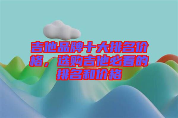 吉他品牌十大排名價格，選購吉他必看的排名和價格