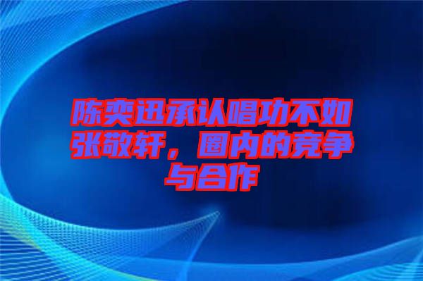 陳奕迅承認(rèn)唱功不如張敬軒，圈內(nèi)的競爭與合作