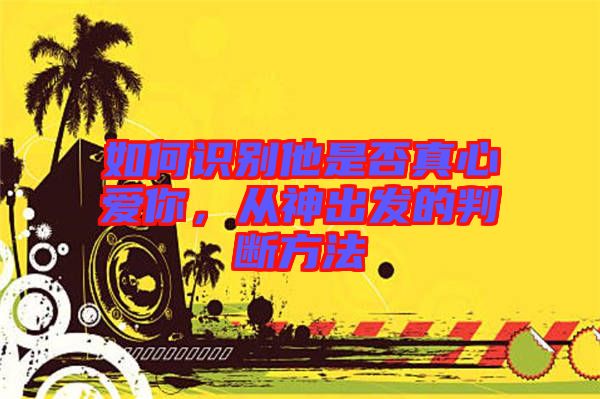 如何識別他是否真心愛你，從神出發(fā)的判斷方法