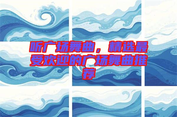 聽廣場舞曲，精選最受歡迎的廣場舞曲推薦