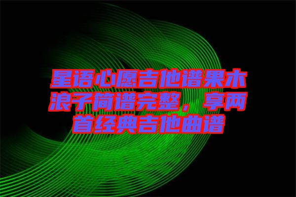 星語(yǔ)心愿吉他譜果木浪子簡(jiǎn)譜完整，享兩首經(jīng)典吉他曲譜