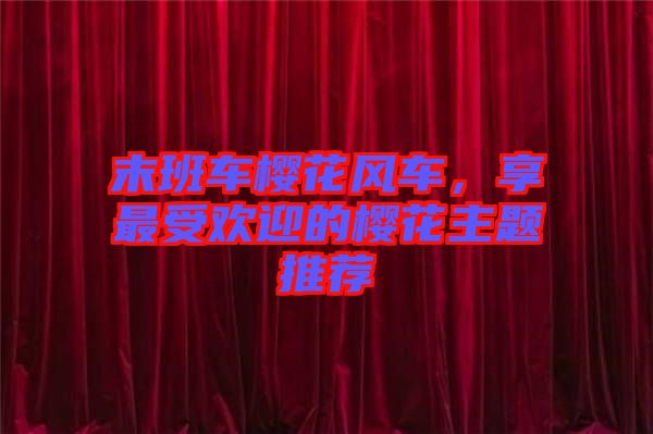末班車(chē)櫻花風(fēng)車(chē)，享最受歡迎的櫻花主題推薦