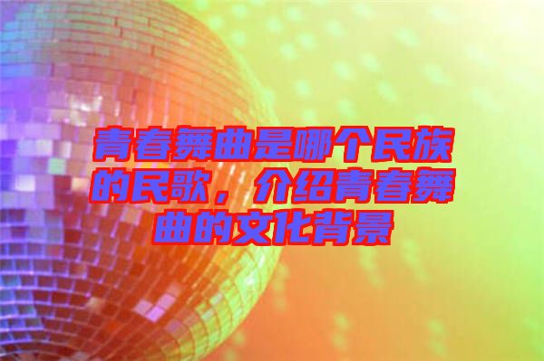 青春舞曲是哪個(gè)民族的民歌，介紹青春舞曲的文化背景