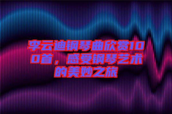 李云迪鋼琴曲欣賞100首，感受鋼琴藝術(shù)的美妙之旅