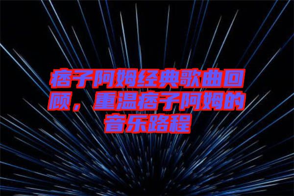 痞子阿姆經(jīng)典歌曲回顧，重溫痞子阿姆的音樂路程