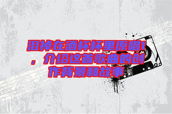 淚掉在酒杯杯里原唱1，介紹這首歌曲的創(chuàng)作背景和故事