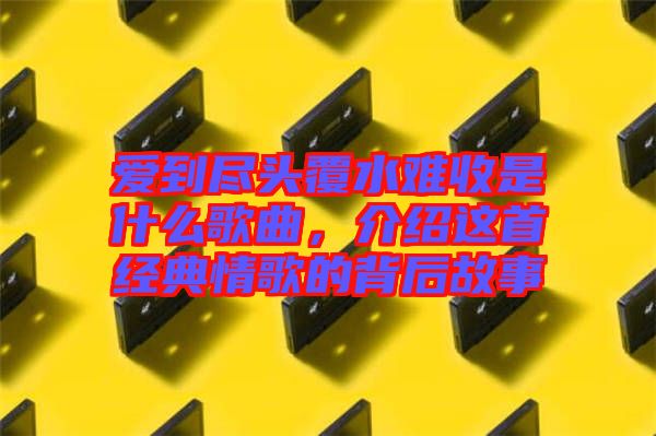 愛到盡頭覆水難收是什么歌曲，介紹這首經(jīng)典情歌的背后故事