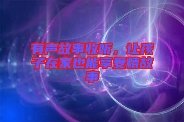 有聲故事收聽(tīng)，讓孩子在家也能享受精故事