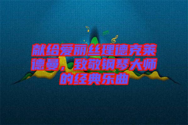 獻(xiàn)給愛(ài)麗絲理德克萊德曼，致敬鋼琴大師的經(jīng)典樂(lè)曲